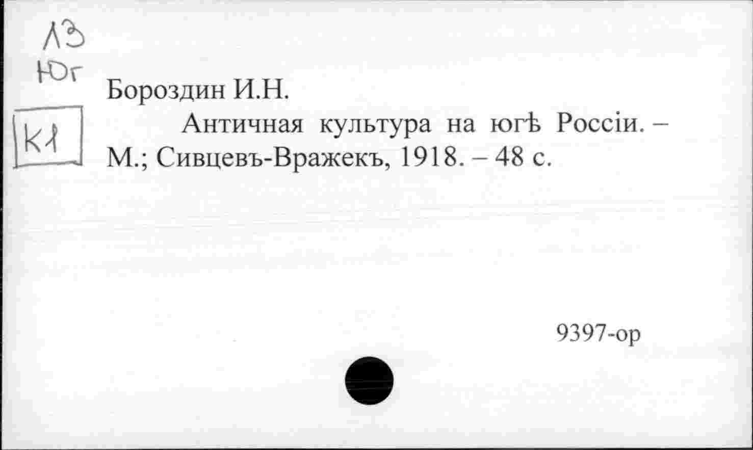 ﻿АЪ
Юг kF
Бороздин И.Н.
Античная культура на югЬ Россіи. -М.; Сивцевъ-Вражекъ, 1918.-48 с.
9397-ор